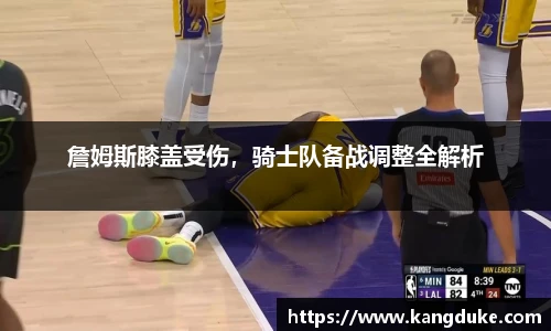 詹姆斯膝盖受伤，骑士队备战调整全解析