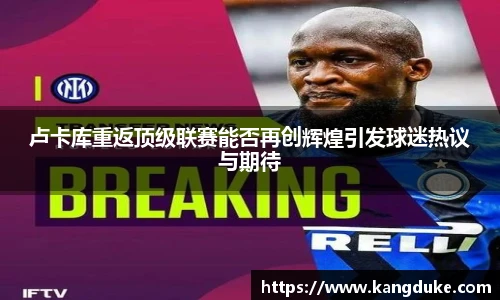 卢卡库重返顶级联赛能否再创辉煌引发球迷热议与期待