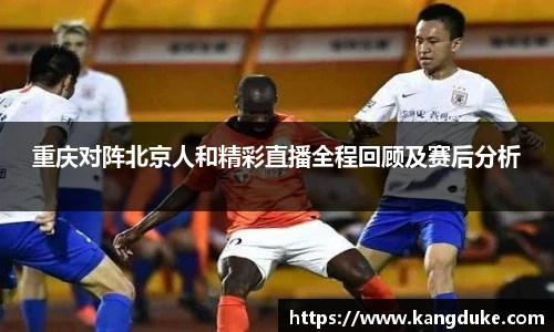 重庆对阵北京人和精彩直播全程回顾及赛后分析