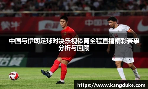 中国与伊朗足球对决乐视体育全程直播精彩赛事分析与回顾