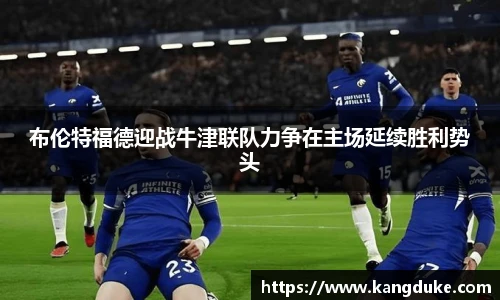 布伦特福德迎战牛津联队力争在主场延续胜利势头