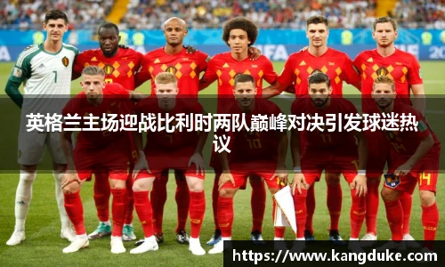英格兰主场迎战比利时两队巅峰对决引发球迷热议
