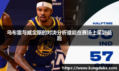 乌布雷与威金斯的对决分析谁能在赛场上笑到最后