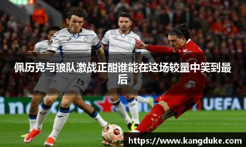 佩历克与狼队激战正酣谁能在这场较量中笑到最后